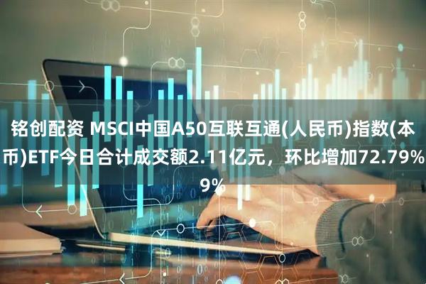 铭创配资 MSCI中国A50互联互通(人民币)指数(本币)ETF今日合计成交额2.11亿元，环比增加72.79%