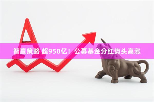智赢策略 超950亿！公募基金分红势头高涨
