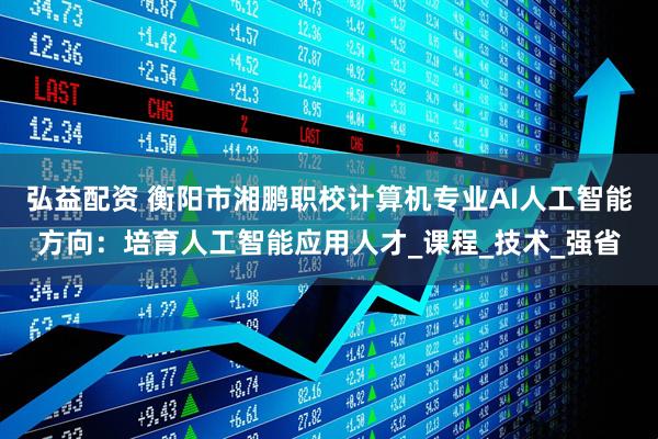 弘益配资 衡阳市湘鹏职校计算机专业AI人工智能方向：培育人工智能应用人才_课程_技术_强省