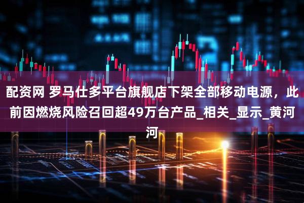 配资网 罗马仕多平台旗舰店下架全部移动电源，此前因燃烧风险召回超49万台产品_相关_显示_黄河