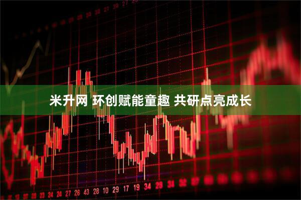 米升网 环创赋能童趣 共研点亮成长
