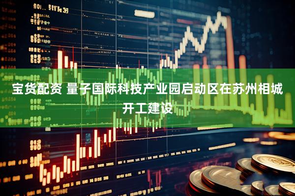 宝货配资 量子国际科技产业园启动区在苏州相城开工建设