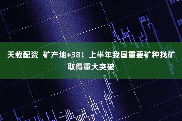 天载配资  矿产地+38！上半年我国重要矿种找矿取得重大突破