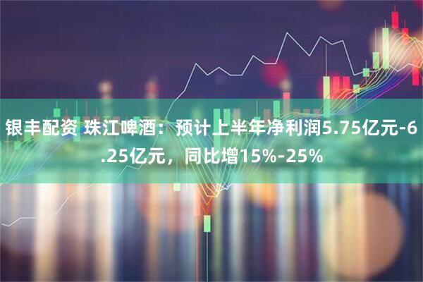 银丰配资 珠江啤酒：预计上半年净利润5.75亿元-6.25亿元，同比增15%-25%
