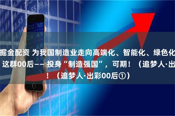掘金配资 为我国制造业走向高端化、智能化、绿色化贡献力量，这群00后—— 投身“制造强国”，可期！（追梦人·出彩00后①）