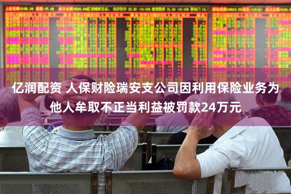 亿润配资 人保财险瑞安支公司因利用保险业务为他人牟取不正当利益被罚款24万元