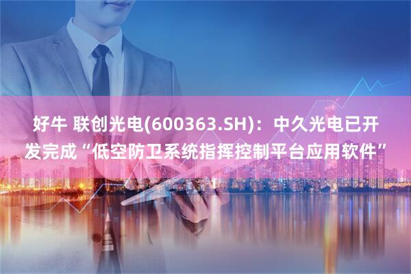 好牛 联创光电(600363.SH)：中久光电已开发完成“低空防卫系统指挥控制平台应用软件”