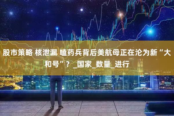 股市策略 核泄漏 嗑药兵背后美航母正在沦为新“大和号”？_国家_数量_进行