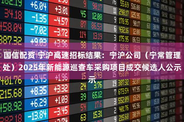 国信配资 宁沪高速招标结果：宁沪公司（宁常管理处）2025年新能源巡查车采购项目成交候选人公示