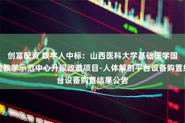 创富配资 数字人中标：山西医科大学基础医学国家级实验教学示范中心升级改造项目-人体解剖平台设备购置结果公告