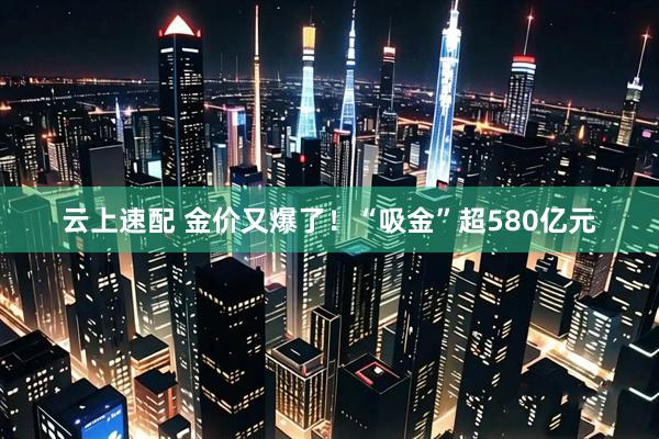 云上速配 金价又爆了！“吸金”超580亿元