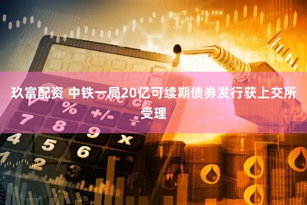 玖富配资 中铁一局20亿可续期债券发行获上交所受理