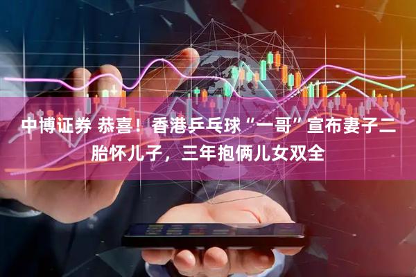 中博证券 恭喜！香港乒乓球“一哥”宣布妻子二胎怀儿子，三年抱俩儿女双全