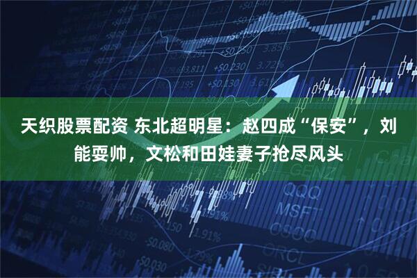 天织股票配资 东北超明星：赵四成“保安”，刘能耍帅，文松和田娃妻子抢尽风头
