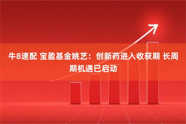 牛8速配 宝盈基金姚艺：创新药进入收获期 长周期机遇已启动