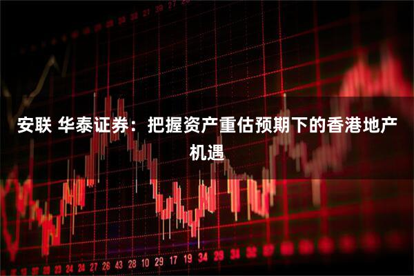 安联 华泰证券：把握资产重估预期下的香港地产机遇