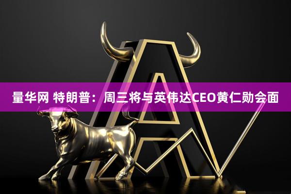 量华网 特朗普：周三将与英伟达CEO黄仁勋会面