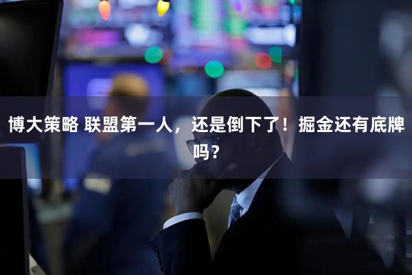 博大策略 联盟第一人，还是倒下了！掘金还有底牌吗？