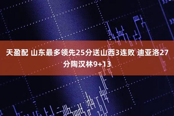 天盈配 山东最多领先25分送山西3连败 迪亚洛27分陶汉林9+13
